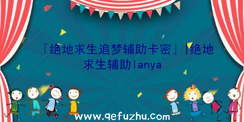 「绝地求生追梦辅助卡密」|绝地求生辅助lanya